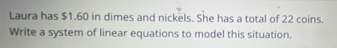 Laura has $1.60 in dimes and nickels. She has a total of 22 coins. 
Write a system of linear equations to model this situation.