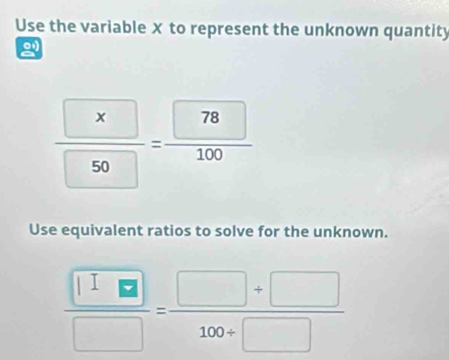 Use the variable X to represent the unknown quantity
frac  x 50=frac  78 100
Use equivalent ratios to solve for the unknown.
 □ /□  = (□ +□ )/100+□  