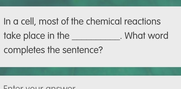 In a cell, most of the chemical reactions 
take place in the _. What word 
completes the sentence? 
Entor