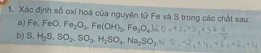 Xác định số oxi hoá của nguyên tử Fe và S trong các chất sau: 
a) Fe, FeO, Fe_2O_3, Fe(OH)_3, Fe_3O_4
b) S, H_2S, SO_2, SO_3, H_2SO_4, Na_2SO_3