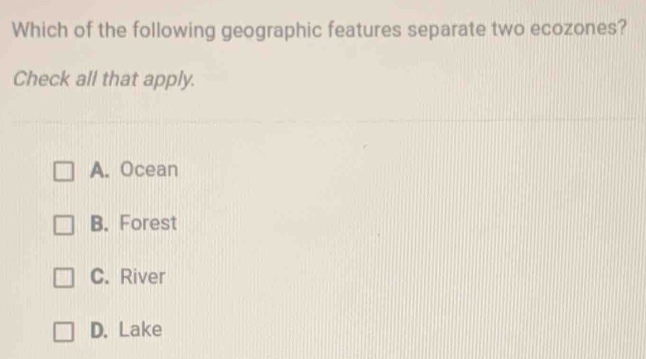 Which of the following geographic features separate two ecozones?
Check all that apply.
A. Ocean
B. Forest
C. River
D. Lake