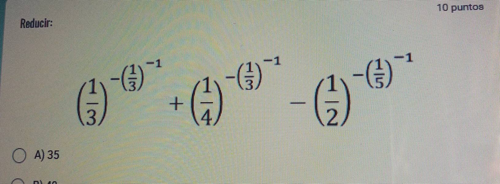 puntos
Reducir:
( 1/3 )^-( 1/3 )^-1+( 1/4 )^-( 1/3 )^-1-( 1/2 )^-( 1/5 )^-1
A) 35