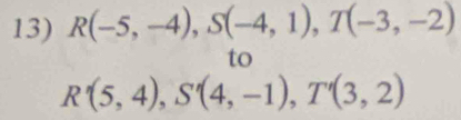 R(-5,-4), S(-4,1), T(-3,-2)
to
R'(5,4), S'(4,-1), T'(3,2)