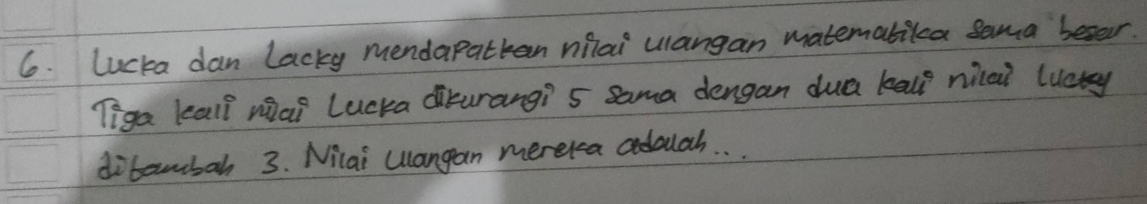 lucka dan Lacky mendapatkan miai ulangan matemalika Sama besar. 
Tiga leall niai Lucka diturangi s Sama dengan dua kall nica? lucty 
ditambah 3. Nilai Uangan merelca adoulah. . .