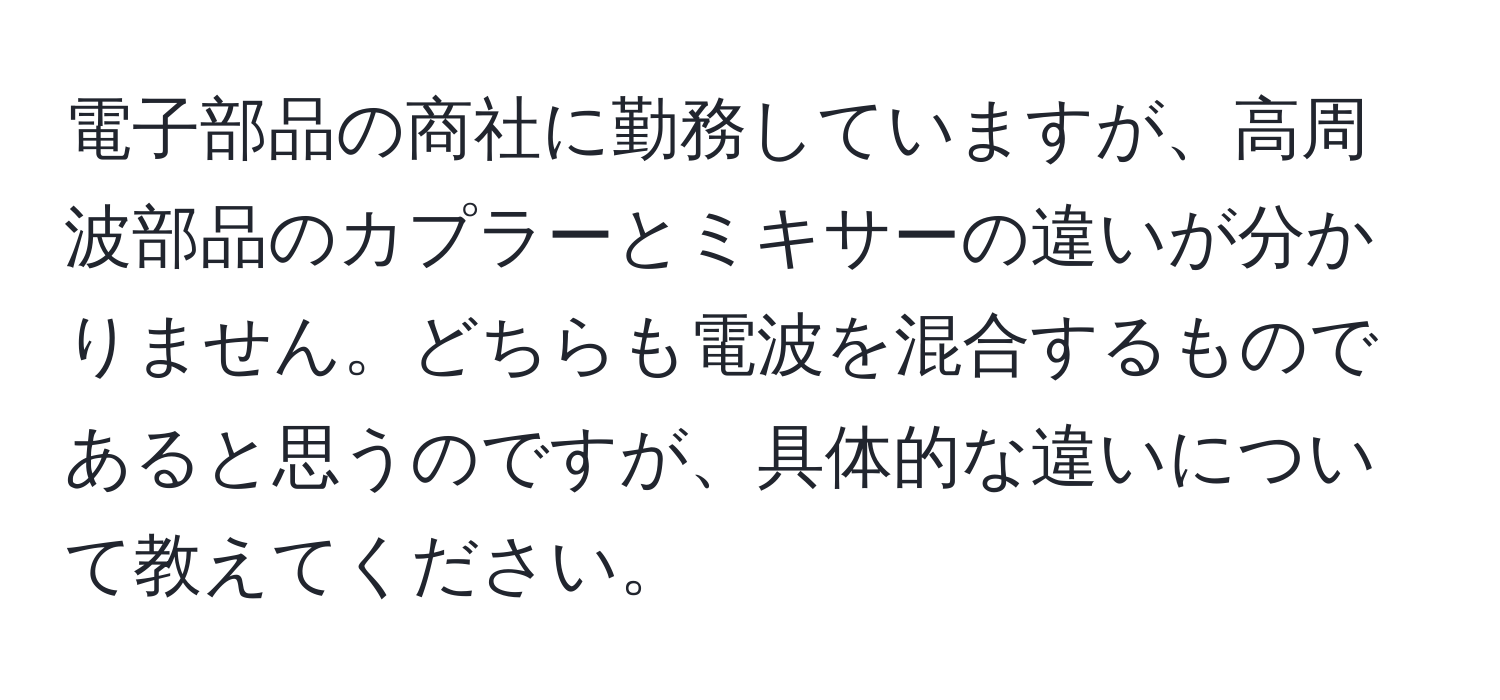 電子部品の商社に勤務していますが、高周波部品のカプラーとミキサーの違いが分かりません。どちらも電波を混合するものであると思うのですが、具体的な違いについて教えてください。