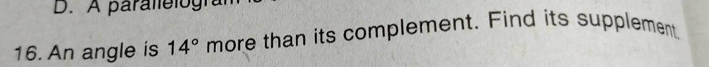 D. A parallelograf
16. An angle is 14° more than its complement. Find its supplement.