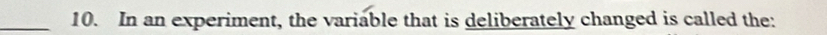 In an experiment, the variable that is deliberately changed is called the: