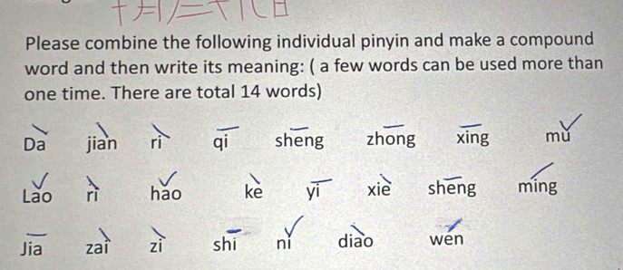 Please combine the following individual pinyin and make a compound 
word and then write its meaning: ( a few words can be used more than 
one time. There are total 14 words) 
Da jian ri qi sheng zhong xing mù 
Lào háo kè yì xie sheng ming 
Jia zai zì shi ni diao wen