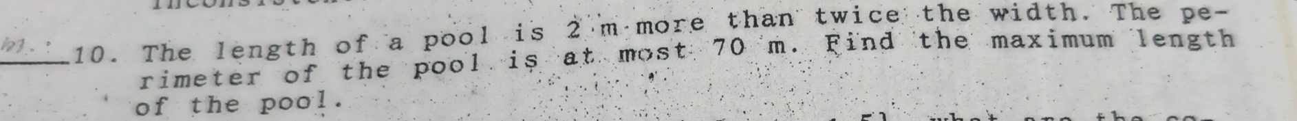 The length of a pool is 2 m more than twice the width. The pe- 
rimeter of the pool is at most 70 m. Find the maximum length 
of the pool.
