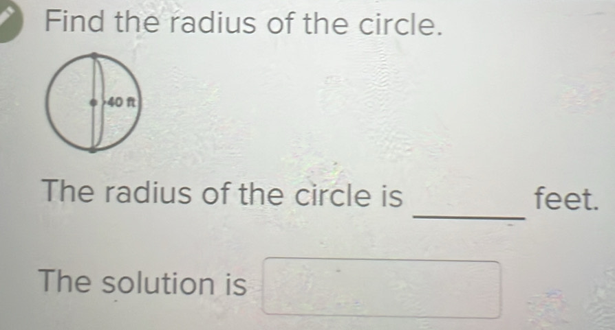 Find the radius of the circle. 
_ 
The radius of the circle is feet. 
The solution is