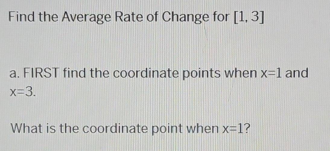 Find the Average Rate of Change for [1,3]
a. FIRST find the coordinate points when x=1 and
x=3. 
What is the coordinate point when x=1 ?