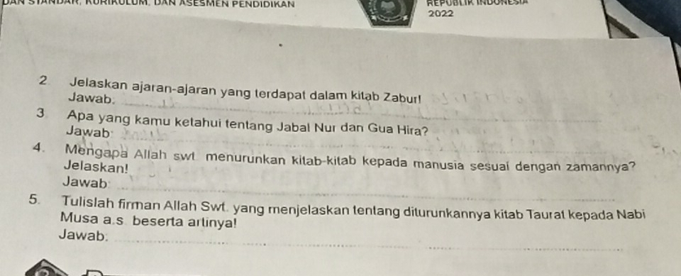 um. dan Äseßmen Pendidikan 
2022 
2. Jelaskan ajaran-ajaran yang terdapat dalam kitab Zabur! 
Jawab 
3 Apa yang kamu ketahui tentang Jabal Nur dan Gua Hira? 
Jawab 
4. Mengapa Allah swt menurunkan kitab-kitab kepada manusia sesual dengan zamannya? 
Jelaskan! 
Jawab 
5. Tulislah firman Allah Swt. yang menjelaskan tentang diturunkannya kitab Taurat kepada Nabi 
Musa a.s beserta arlinya! 
Jawab: