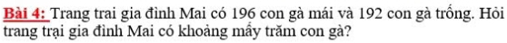 Trang trai gia đình Mai có 196 con gà mái và 192 con gà trống. Hỏi 
trang trại gia đình Mai có khoảng mẫy trăm con gà?