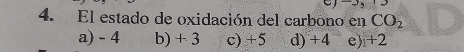 El estado de oxidación del carbono en CO_2
a) - 4 b) + 3 c) +5 d) +4 e) +2