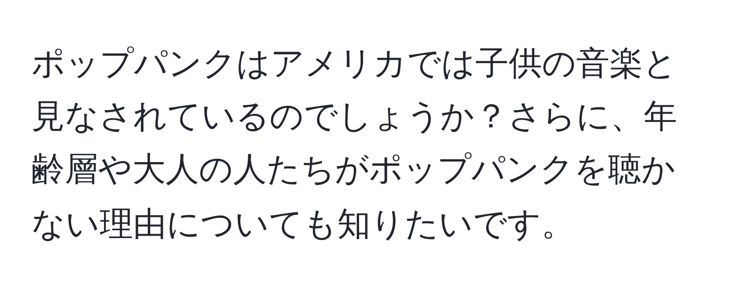 ポップパンクはアメリカでは子供の音楽と見なされているのでしょうか？さらに、年齢層や大人の人たちがポップパンクを聴かない理由についても知りたいです。