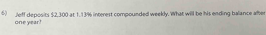 Jeff deposits $2,300 at 1.13% interest compounded weekly. What will be his ending balance after
one year?