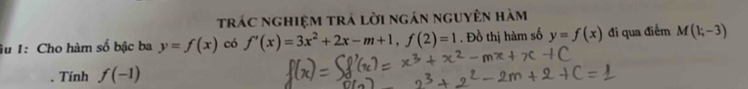 trác nghiệm trả lời ngán nguyên hàm 
âu 1: Cho hàm số bậc ba y=f(x) có f'(x)=3x^2+2x-m+1, f(2)=1. Đồ thị hàm số y=f(x) đi qua điểm M(1;-3)
Tính f(-1)