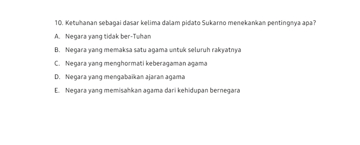 Ketuhanan sebagai dasar kelima dalam pidato Sukarno menekankan pentingnya apa?
A. Negara yang tidak ber-Tuhan
B. Negara yang memaksa satu agama untuk seluruh rakyatnya
C. Negara yang menghormati keberagaman agama
D. Negara yang mengabaikan ajaran agama
E. Negara yang memisahkan agama dari kehidupan bernegara