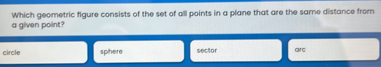 Which geometric figure consists of the set of all points in a plane that are the same distance from
a given point?
circle sphere sector
arc