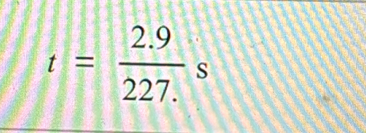 t= (2.9)/227. s