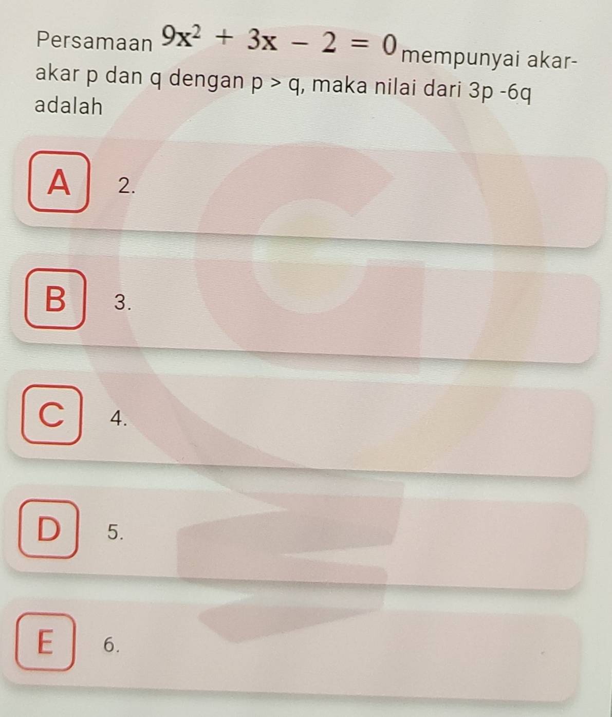 Persamaan 9x^2+3x-2=0 mempunyai akar-
akar p dan q dengan p>q , maka nilai dari 3p-6q
adalah
A 2.
B 3.
C 4.
D 5.
E 6.