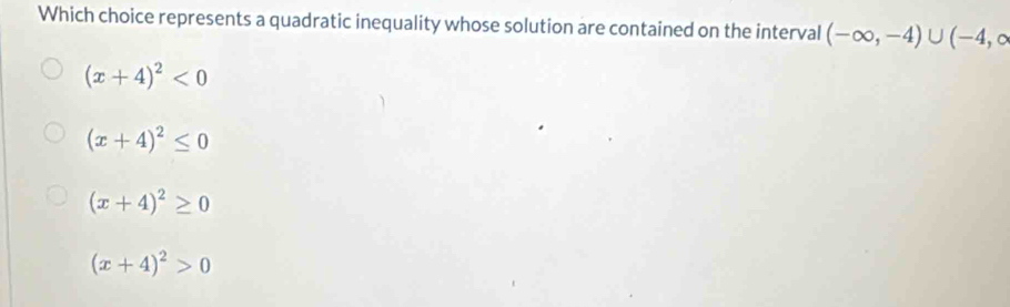 Which choice represents a quadratic inequality whose solution are contained on the interval (-∈fty ,-4)∪ (-4,∈fty
(x+4)^2<0</tex>
(x+4)^2≤ 0
(x+4)^2≥ 0
(x+4)^2>0