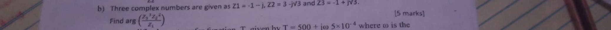 Three complex numbers are given as Z1=-1-j, Z2=3-jsqrt(3) and Z3=-1+jsqrt(3). 
Find arg (frac (Z_3)^3Z_2^2Z_1)
[5 marks] 
` g iv e n b T=500+ic 5* 10^(-4) where ω is the