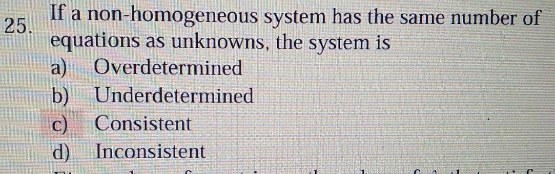 If a non-homogeneous system has the same number of
equations as unknowns, the system is
a) Overdetermined
b) Underdetermined
c) Consistent
d) Inconsistent