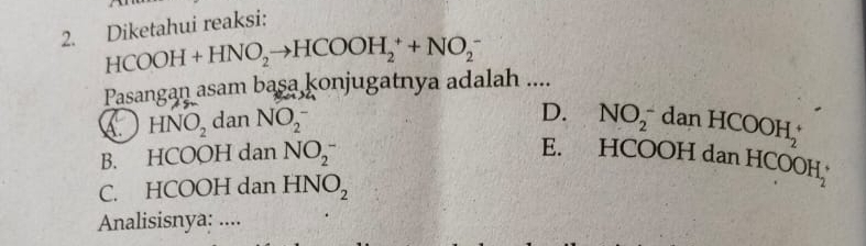 Diketahui reaksi:
HCOOH+HNO_2to HCOOH_2^(++NO_2^-
Pasangan asam basa, kc onjugatnya adalah ....
D.
A. HNO_2) dan NO_2^(- NO_2^-) a anHCOOH_2^(+
B. HCOOH dan NO_2^-
E. HCOOH dan HCOOH
C. HCOOH dan HNO_2)
Analisisnya: ....