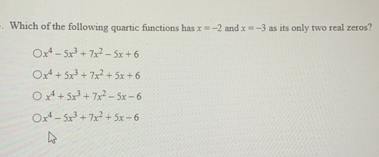 Which of the following quartic functions has x=-2 and x=-3 as its only two real zeros?
x^4-5x^3+7x^2-5x+6
x^4+5x^3+7x^2+5x+6
x^4+5x^3+7x^2-5x-6
x^4-5x^3+7x^2+5x-6