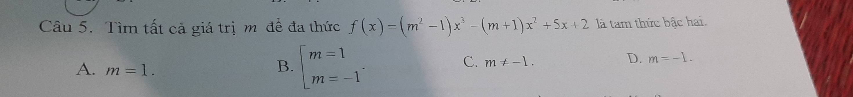 Tìm tất cả giá trị m để đa thức f(x)=(m^2-1)x^3-(m+1)x^2+5x+2 là tam thức bậc hai.
A. m=1.
B. beginarrayl m=1 m=-1endarray..
C. m!= -1. D. m=-1.