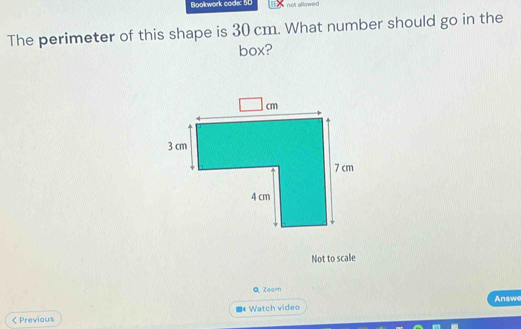 Bookwork code: 5D not allowed 
The perimeter of this shape is 30 cm. What number should go in the 
box? 
Not to scale 
Q Zoom 
Answe 
a 
< Previous Watch video