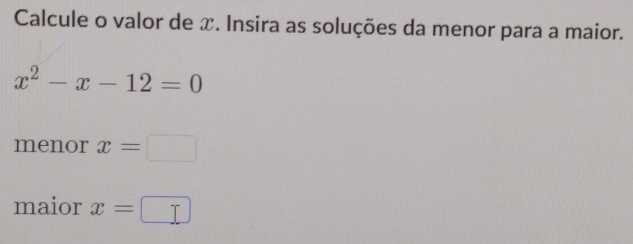 Calcule o valor de x. Insira as soluções da menor para a maior.
x^2-x-12=0
menor x=□
maior x=□