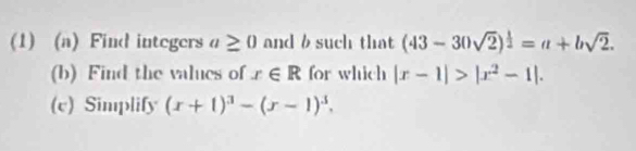 (1) (a) Find integers a≥ 0 and b such that (43-30sqrt(2))^ 1/2 =a+bsqrt(2). 
(b) Find the values of x∈ R for which |x-1|>|x^2-1|. 
(v) Simplify (x+1)^3-(x-1)^3.