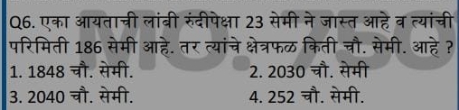 एका आयताच्री लांबी रुंदीपेक्षा 23 सेमी ने जास्त आहे व त्यांची
परिमिती 186 सेमी आहे. तर त्यांचे क्षेत्रफळ किती चौ. सेमी. आहे ?
1. 1848 चौ. सेमी. 2. 2030 चौ. सेमी
3. 2040 चौ. सेमी. 4. 252 चौ. सेमी.