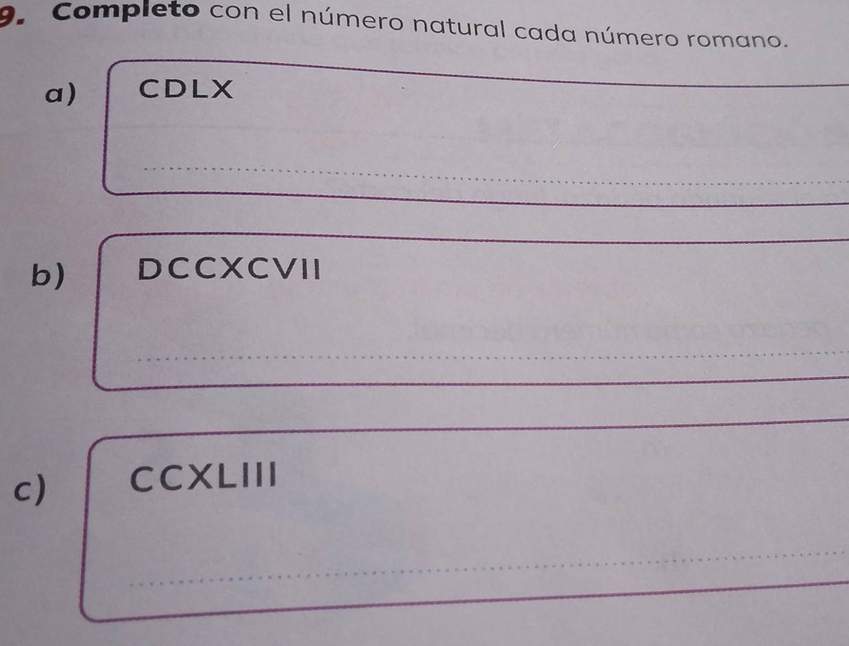 Compieto con el número natural cada número romano. 
a) CDLX 
_ 
_ 
_ 
_ 
_ 
b) DCCXCVII 
_ 
_ 
_ 
_ 
_ 
c) 
CCXLIII 
_