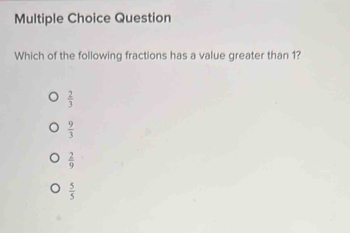 Question
Which of the following fractions has a value greater than 1?
 2/3 
 9/3 
 2/9 
 5/5 