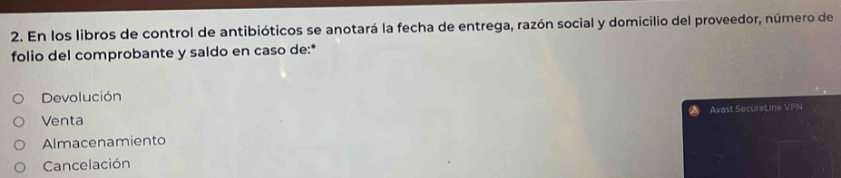 En los libros de control de antibióticos se anotará la fecha de entrega, razón social y domicilio del proveedor, número de
folio del comprobante y saldo en caso de:*
Devolución
Venta Avast SecureLine VPN
Almacenamiento
Cancelación