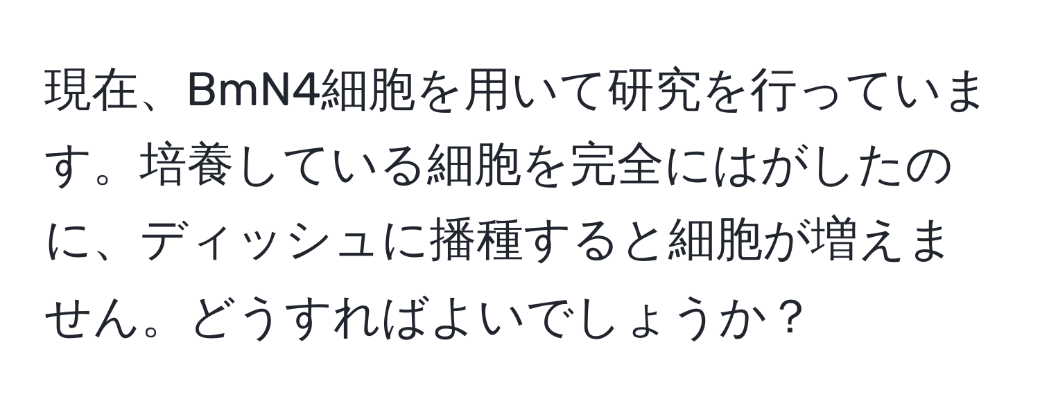 現在、BmN4細胞を用いて研究を行っています。培養している細胞を完全にはがしたのに、ディッシュに播種すると細胞が増えません。どうすればよいでしょうか？