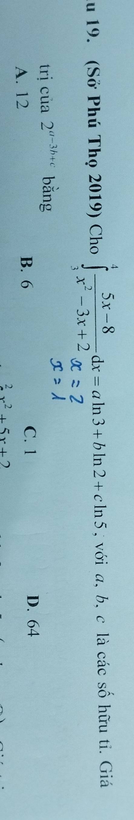 Au 19. (Sở Phú Thọ 2019) Cho ! x-3x+2 y =a ln3+6ln2+cln 5 , với a, b, c là các số hữu tỉ. Giá
trị c ua2^(a-3b+c) bằng
D. 64
A. 12
B. 6 C. 1^2x^2+5x+2