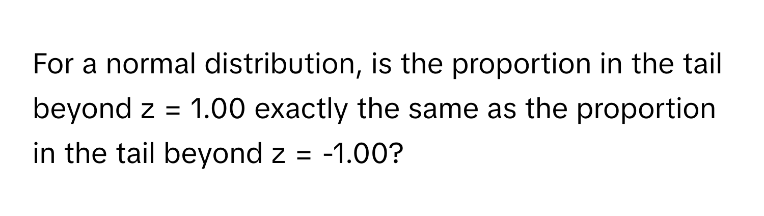 For a normal distribution, is the proportion in the tail beyond z = 1.00 exactly the same as the proportion in the tail beyond z = -1.00?