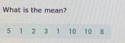 What is the mean?
5 1 2 3 1 10 10 8