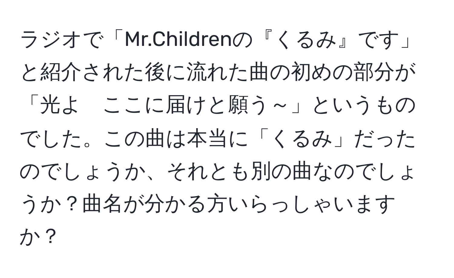 ラジオで「Mr.Childrenの『くるみ』です」と紹介された後に流れた曲の初めの部分が「光よ　ここに届けと願う～」というものでした。この曲は本当に「くるみ」だったのでしょうか、それとも別の曲なのでしょうか？曲名が分かる方いらっしゃいますか？