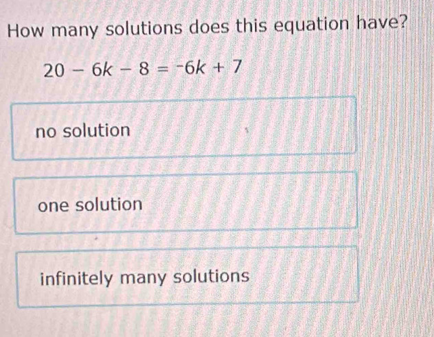 How many solutions does this equation have?
20-6k-8=-6k+7
no solution
one solution
infinitely many solutions