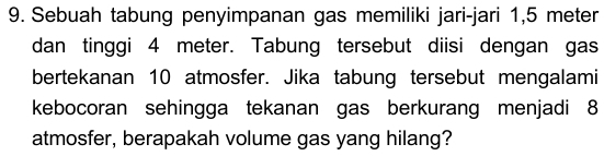 Sebuah tabung penyimpanan gas memiliki jari-jari 1,5 meter
dan tinggi 4 meter. Tabung tersebut diisi dengan gas 
bertekanan 10 atmosfer. Jika tabung tersebut mengalami 
kebocoran sehingga tekanan gas berkurang menjadi 8
atmosfer, berapakah volume gas yang hilang?