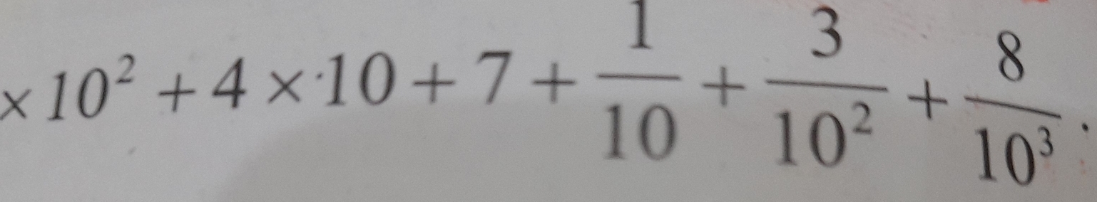 * 10^2+4* 10+7+ 1/10 + 3/10^2 + 8/10^3 .