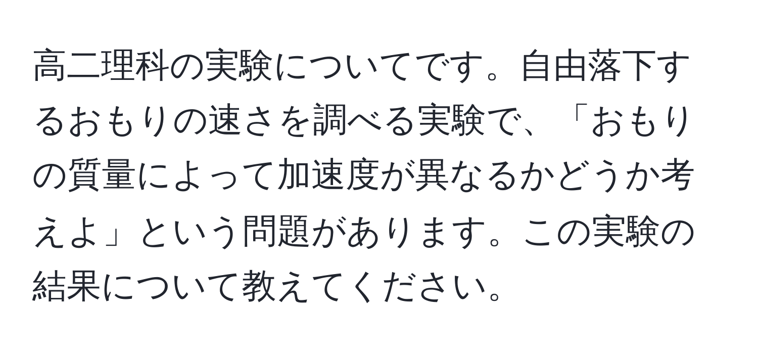 高二理科の実験についてです。自由落下するおもりの速さを調べる実験で、「おもりの質量によって加速度が異なるかどうか考えよ」という問題があります。この実験の結果について教えてください。