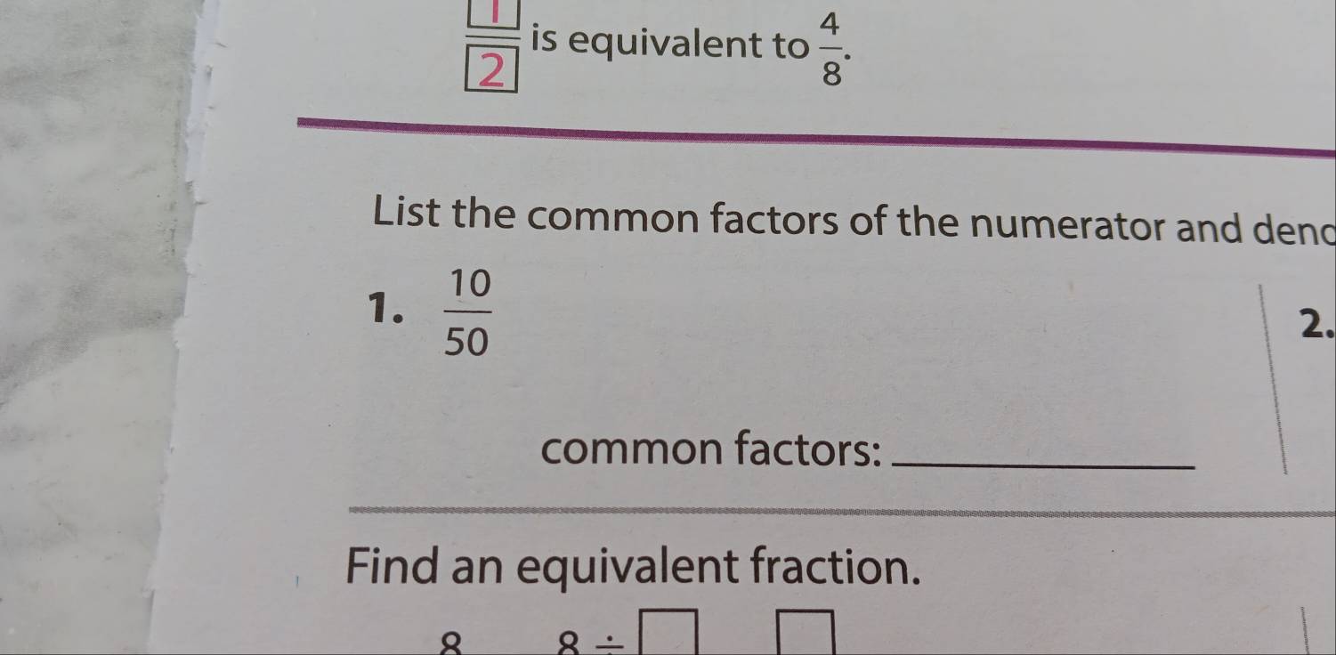 is equivalent to  4/8 . 
List the common factors of the numerator and dend 
1.  10/50 
2. 
common factors:_ 
Find an equivalent fraction. 
Q 8/ □