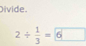 Divide.
2/  1/3 = 6