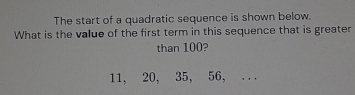 The start of a quadratic sequence is shown below. 
What is the value of the first term in this sequence that is greater 
than 100?
11, 20, 35, 56, ...